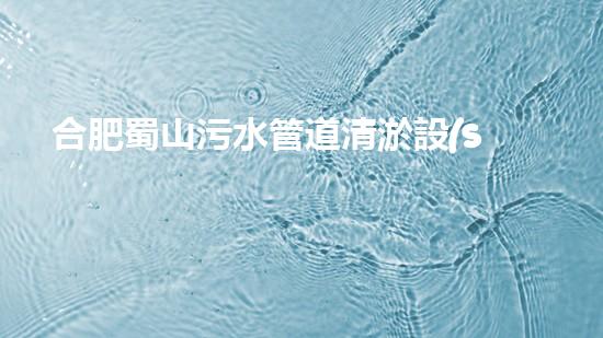 合肥蜀山污水管道清淤設(shè)備：解決城市黑臭水體難題，讓環(huán)境煥然一新！